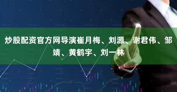 炒股配资官方网导演崔月梅、刘源、谢君伟、邹靖、黄鹤宇、刘一林