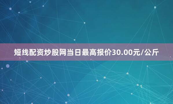 短线配资炒股网当日最高报价30.00元/公斤