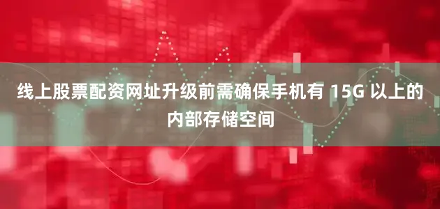 线上股票配资网址升级前需确保手机有 15G 以上的内部存储空间