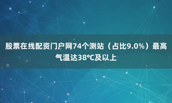 股票在线配资门户网74个测站（占比9.0%）最高气温达38℃及以上
