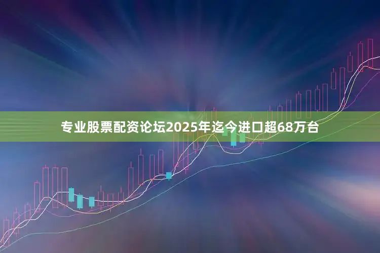 专业股票配资论坛2025年迄今进口超68万台