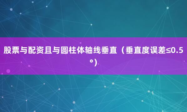 股票与配资且与圆柱体轴线垂直（垂直度误差≤0.5°）