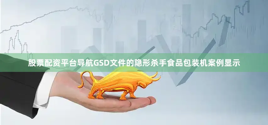 股票配资平台导航GSD文件的隐形杀手食品包装机案例显示