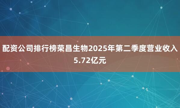 配资公司排行榜荣昌生物2025年第二季度营业收入5.72亿元