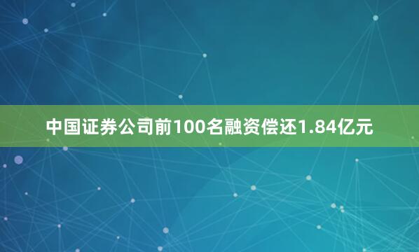中国证券公司前100名融资偿还1.84亿元