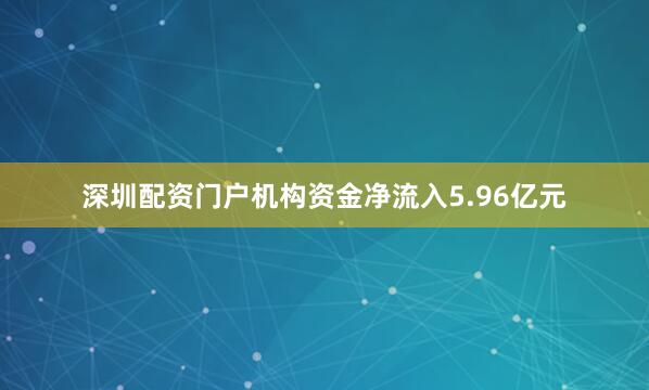 深圳配资门户机构资金净流入5.96亿元