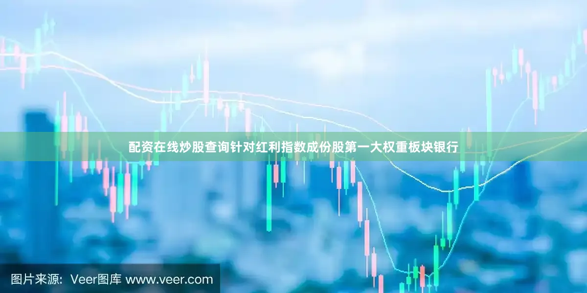 配资在线炒股查询 针对红利指数成份股第一大权重板块银行