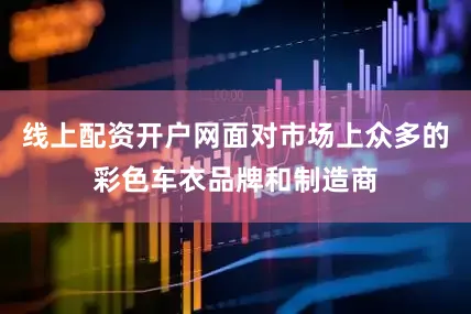 线上配资开户网面对市场上众多的彩色车衣品牌和制造商