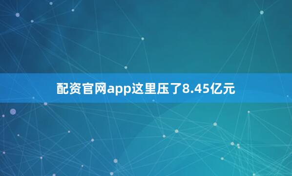 配资官网app这里压了8.45亿元
