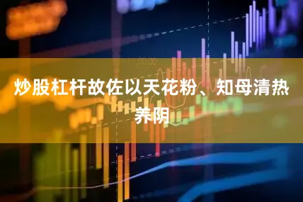 炒股杠杆故佐以天花粉、知母清热养阴