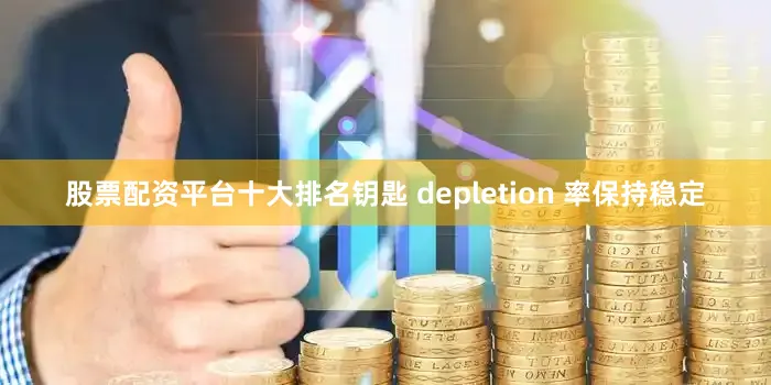 股票配资平台十大排名钥匙 depletion 率保持稳定