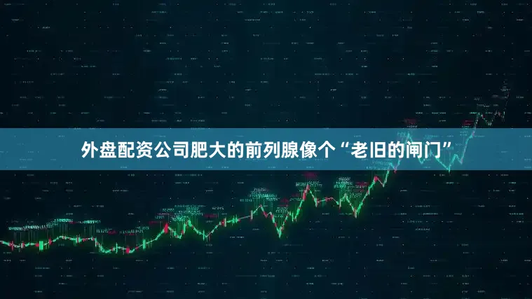 外盘配资公司肥大的前列腺像个“老旧的闸门”