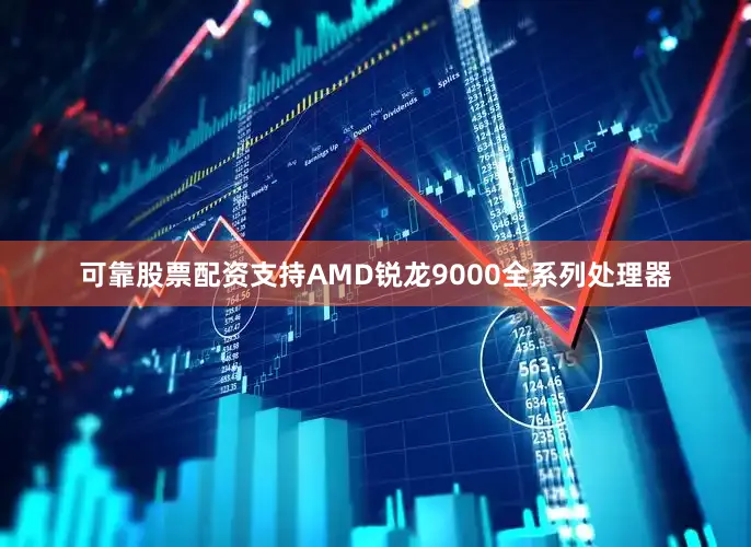可靠股票配资支持AMD锐龙9000全系列处理器
