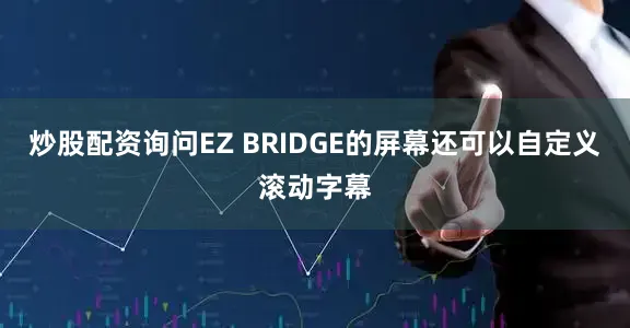 炒股配资询问EZ BRIDGE的屏幕还可以自定义滚动字幕