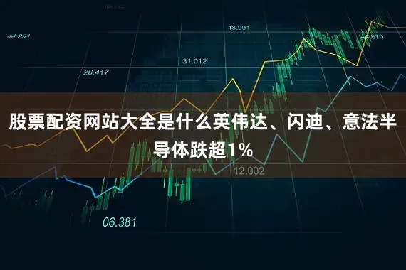 股票配资网站大全是什么英伟达、闪迪、意法半导体跌超1%