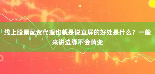 线上股票配资代理也就是说直屏的好处是什么？一般来讲边缘不会畸变